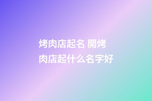 烤肉店起名 開烤肉店起什么名字好-第1張-店鋪起名-玄機派
